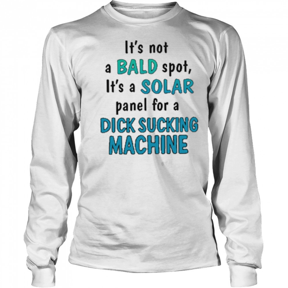 It’s Not A Bald Spot It’s A Solar Panel For A Dick Sucking Machine Shirt Long Sleeved
