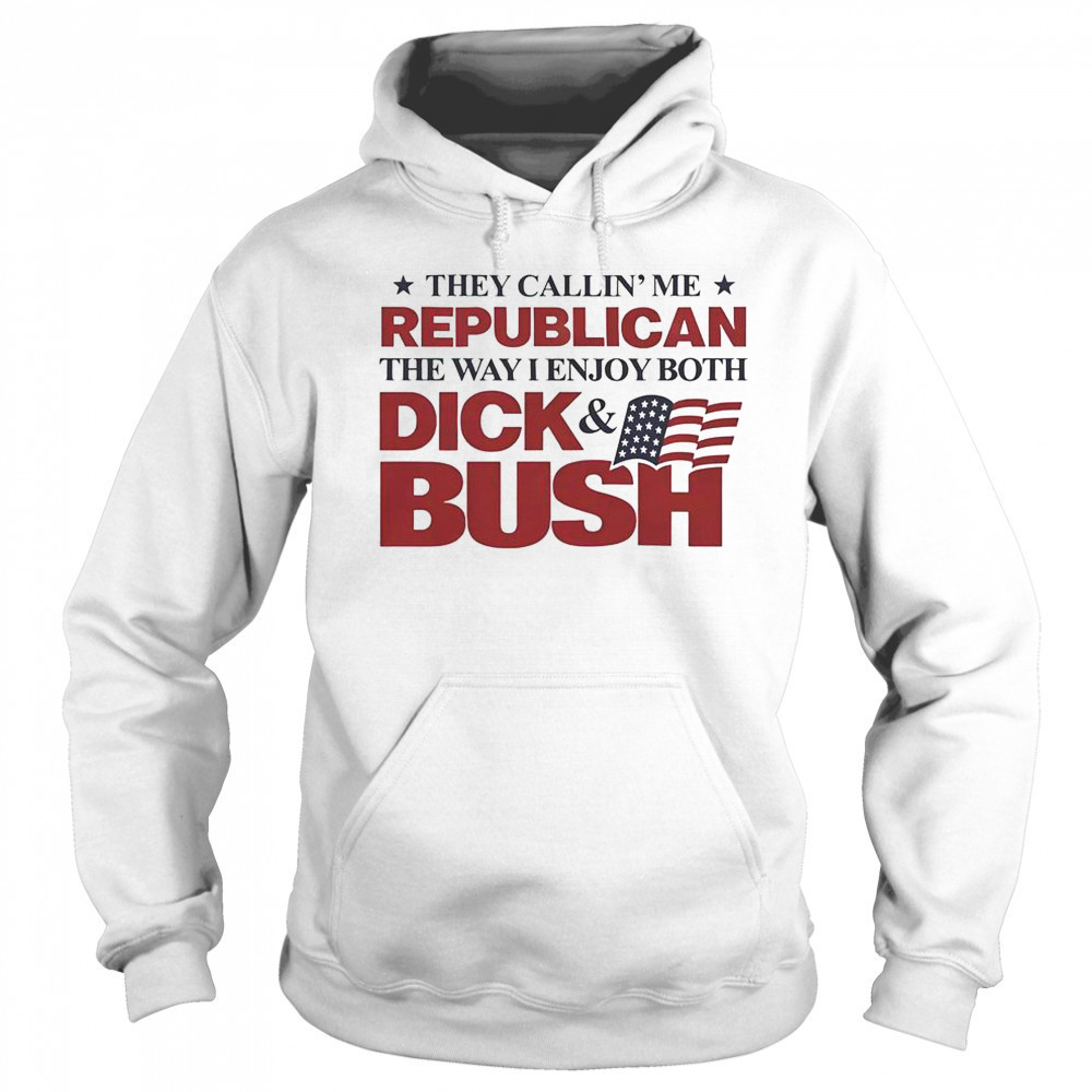 They Callin’ Me Republican The Way I Enjoy Both Dick & Bush Shirt Hoodie