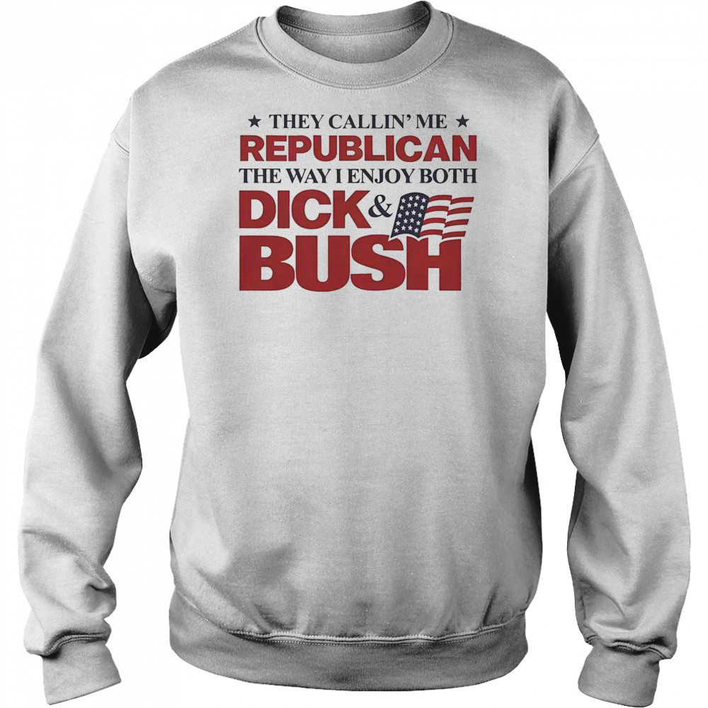 They Callin’ Me Republican The Way I Enjoy Both Dick & Bush Shirt Sweatshirt
