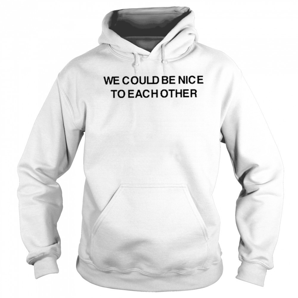 We Could Be Nice To Each Other Shirt Hoodie