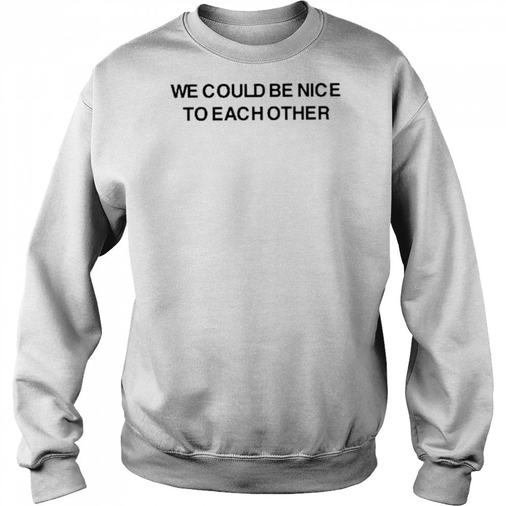 We Could Be Nice To Each Other Shirt Sweatshirt