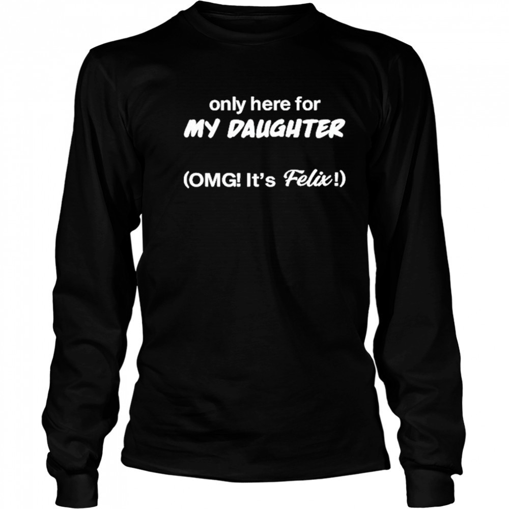Only Here For My Daughter Omg It’s Felix shirt Long Sleeved