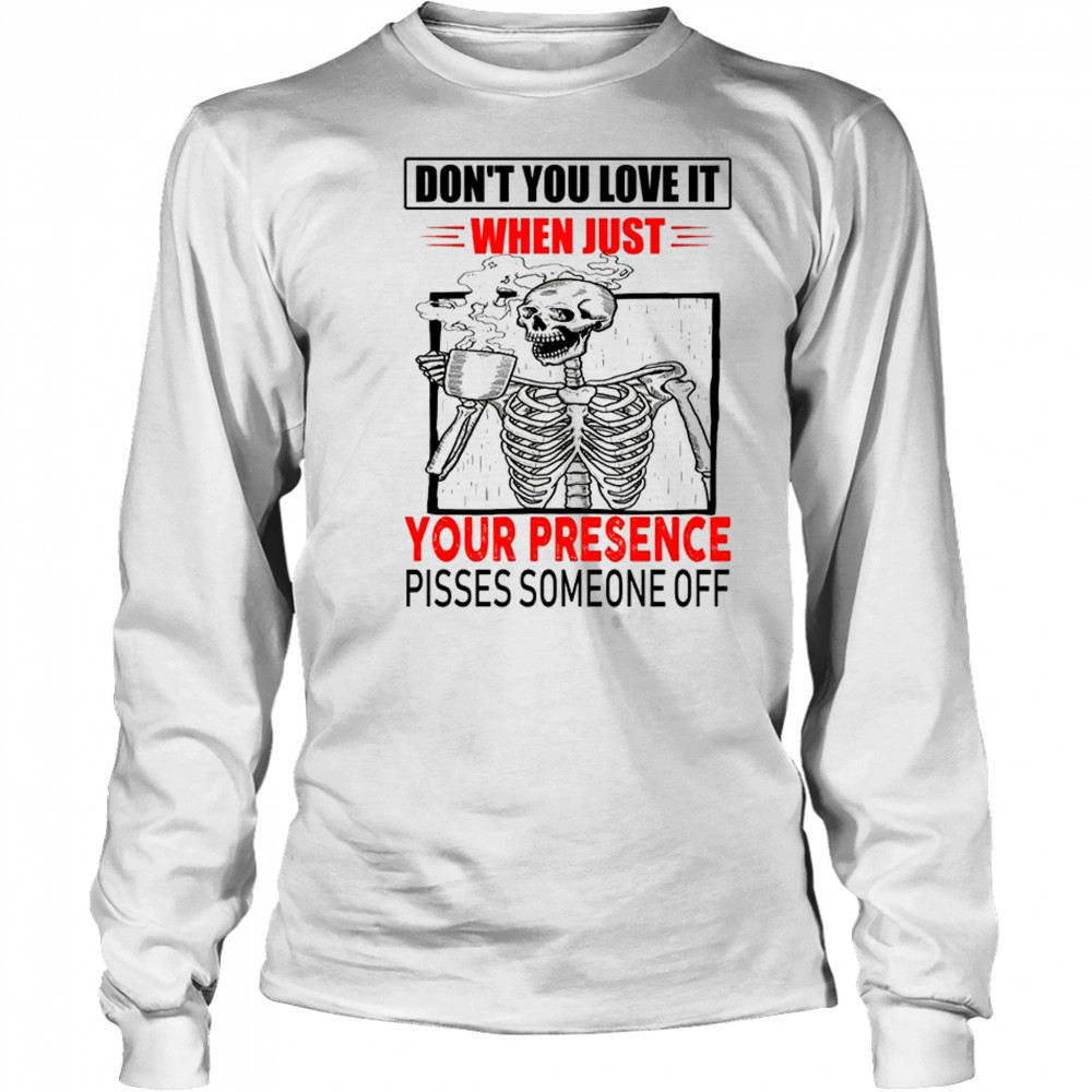Skull don’t you love it when just your presence pisses someone off shirt Long Sleeved