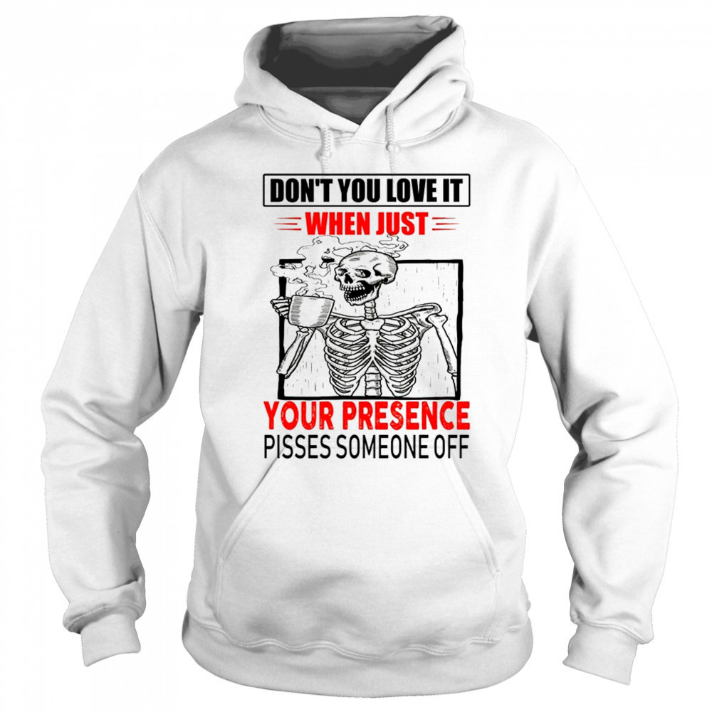 Skull don’t you love it when just your presence pisses someone off shirt Hoodie