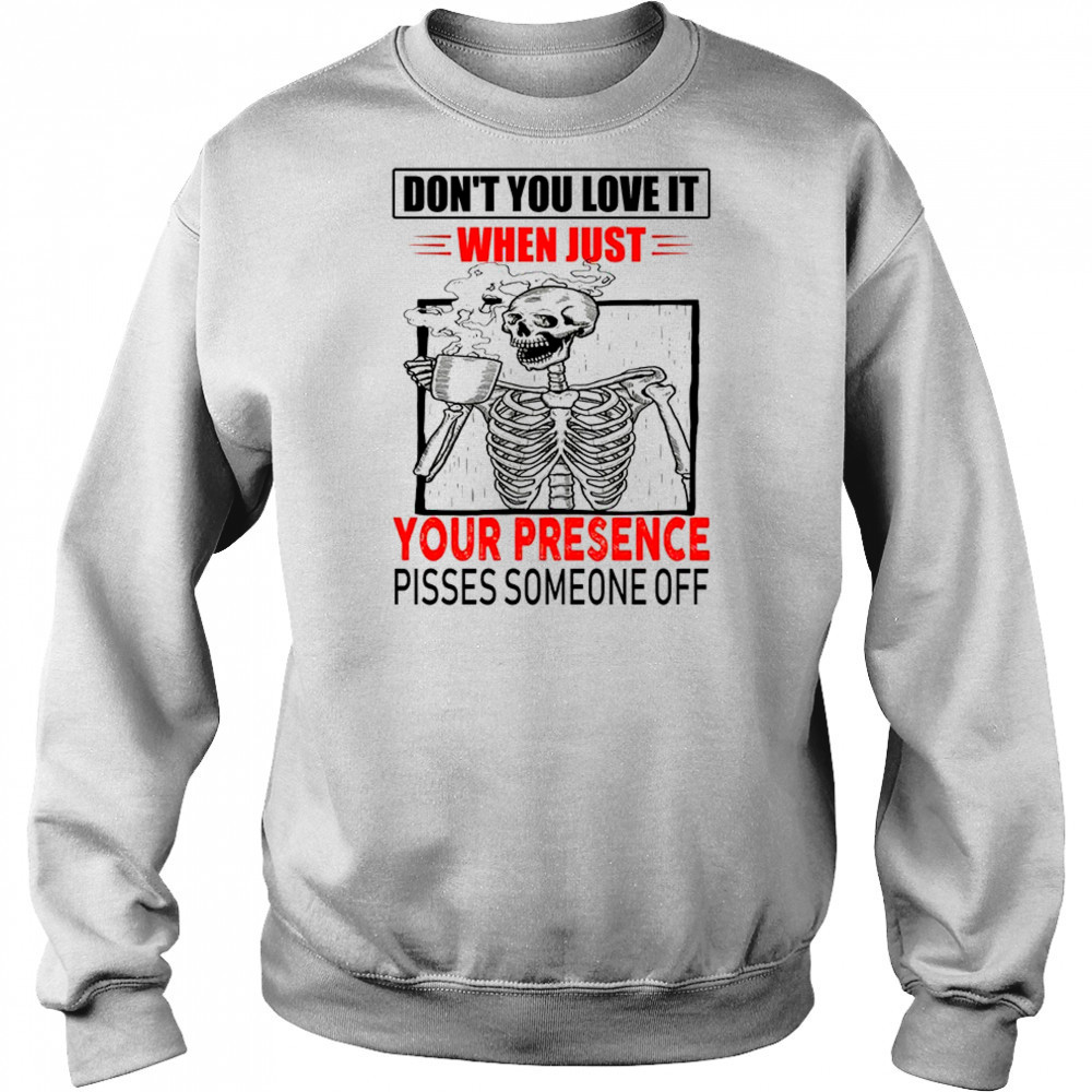 Skull don’t you love it when just your presence pisses someone off shirt Sweatshirt