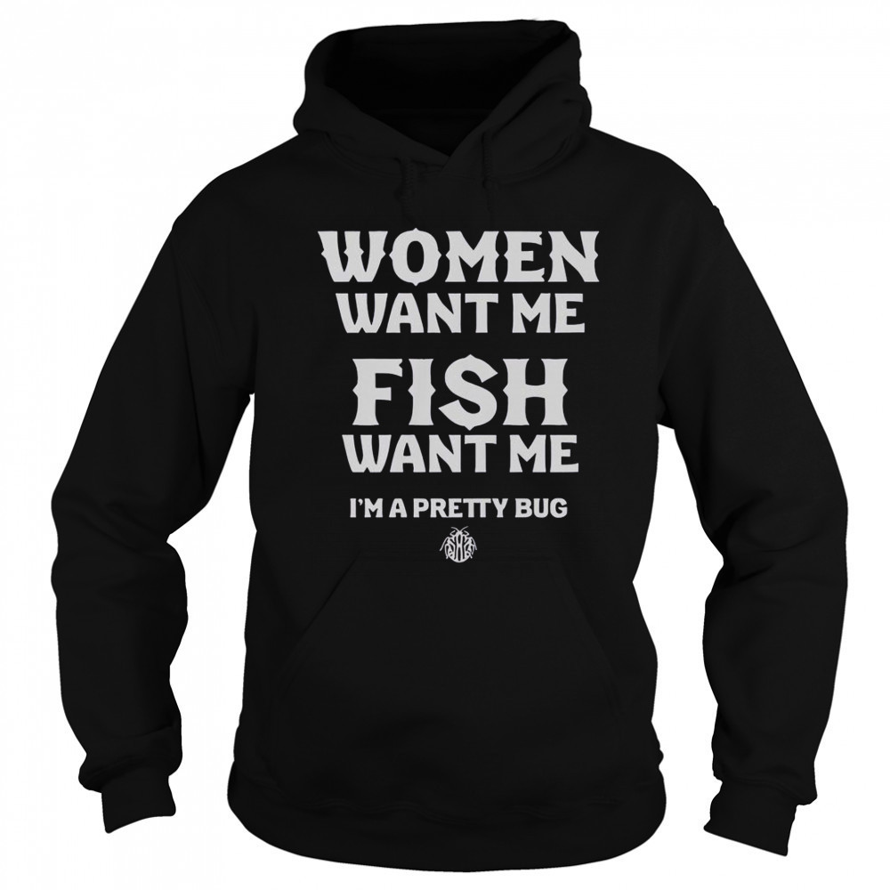 Women Want Me Fish Want Me I’m A Pretty Bug T-Shirt Hoodie