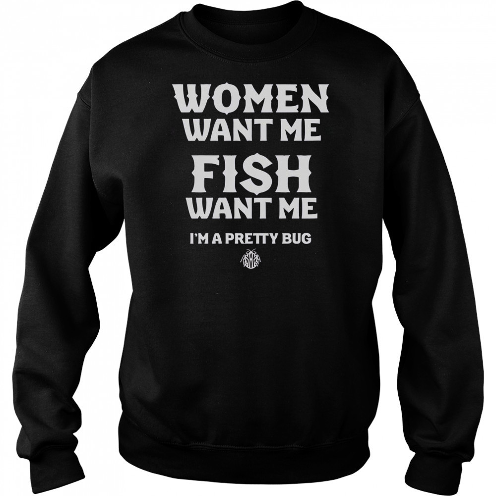 Women Want Me Fish Want Me I’m A Pretty Bug T-Shirt Sweatshirt