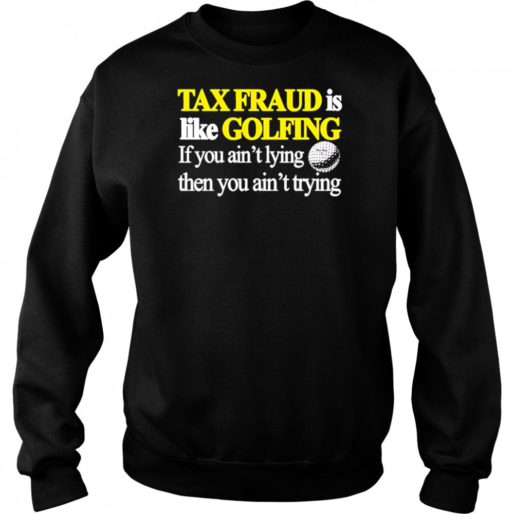Tax fraud is like golfing if you ain’t lying then you ain’t trying shirt Sweatshirt
