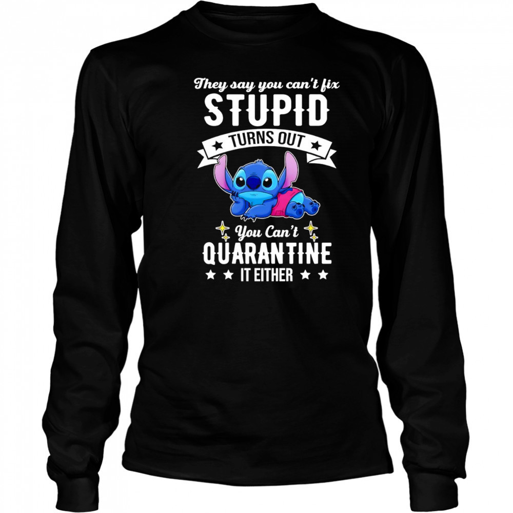 The Stitch they say you can’t fix stupid turns out you can’t quarantine it either shirt Long Sleeved