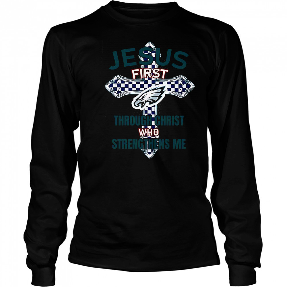 Philadelphia Eagles Jesus First Through Christ Who Strengthens Me T-Shirt Long Sleeved