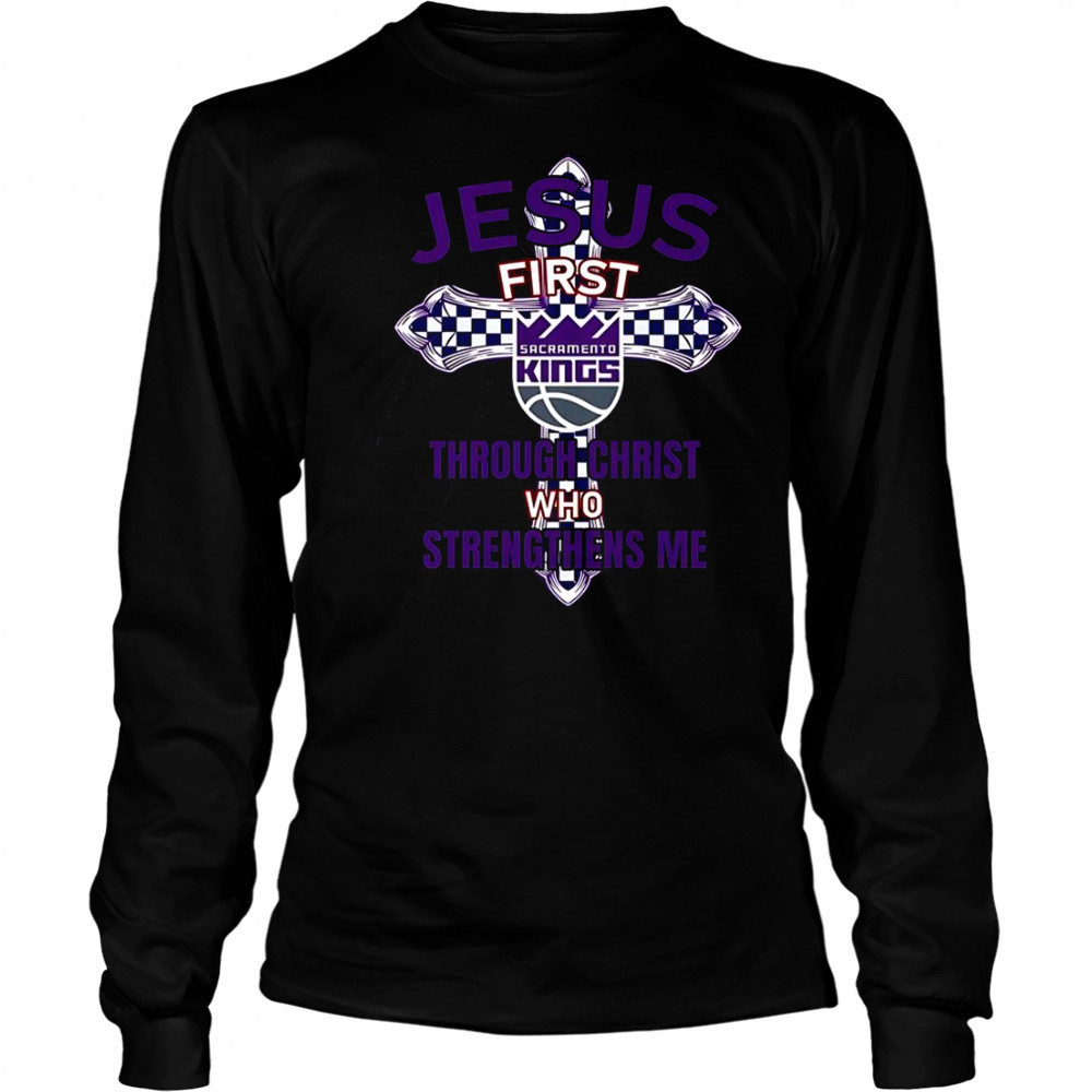 Sacramento Kings Jesus First Through Christ Who Strengthens Me T-Shirt Long Sleeved