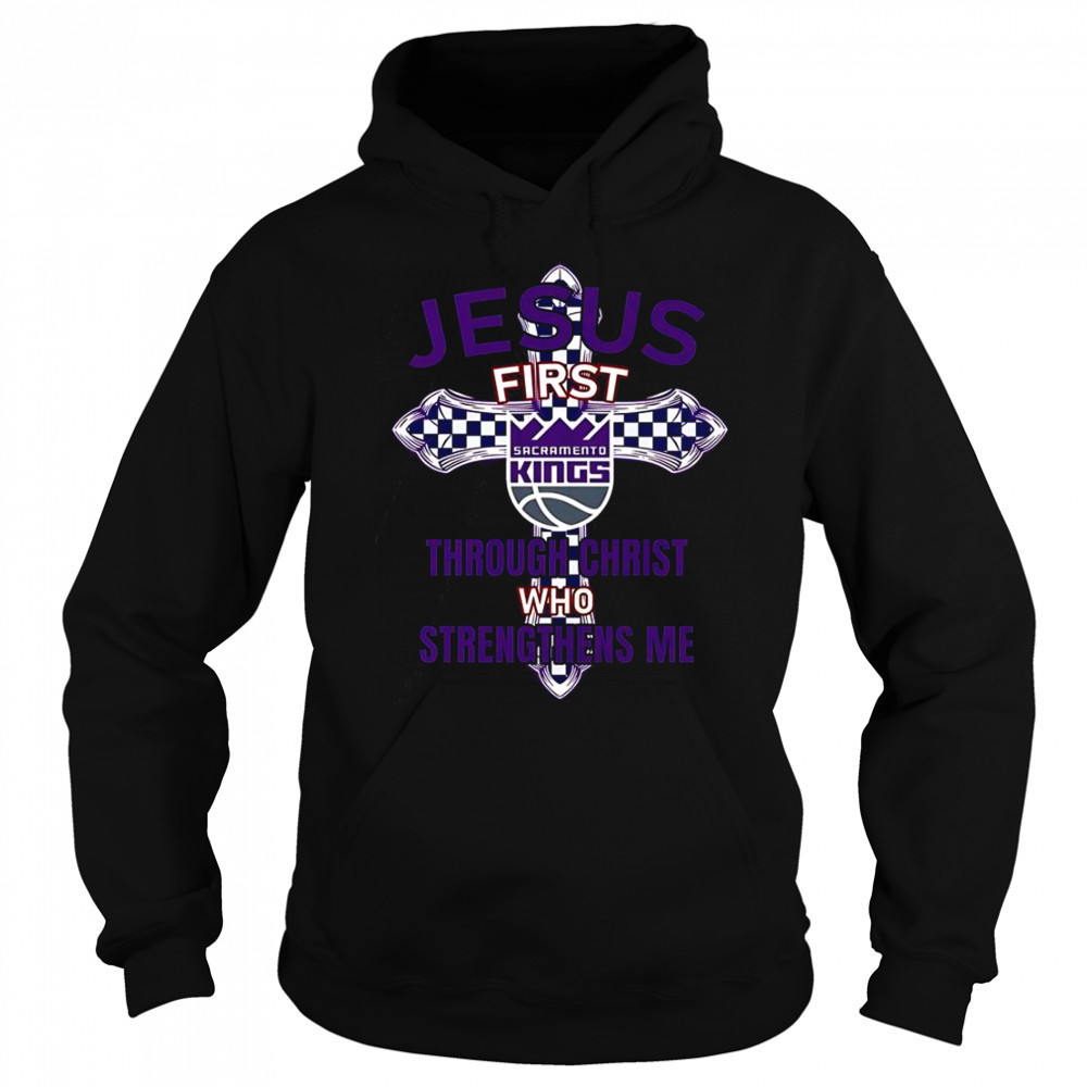 Sacramento Kings Jesus First Through Christ Who Strengthens Me T-Shirt Hoodie