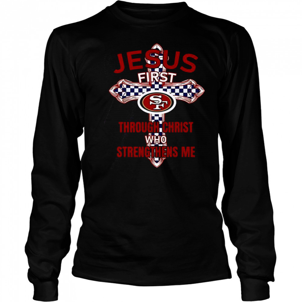 San Francisco 49ers Jesus First Through Christ Who Strengthens Me T-Shirt Long Sleeved