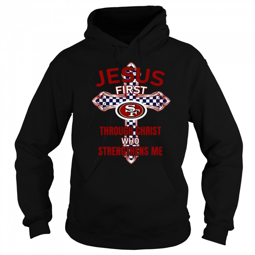 San Francisco 49ers Jesus First Through Christ Who Strengthens Me T-Shirt Hoodie