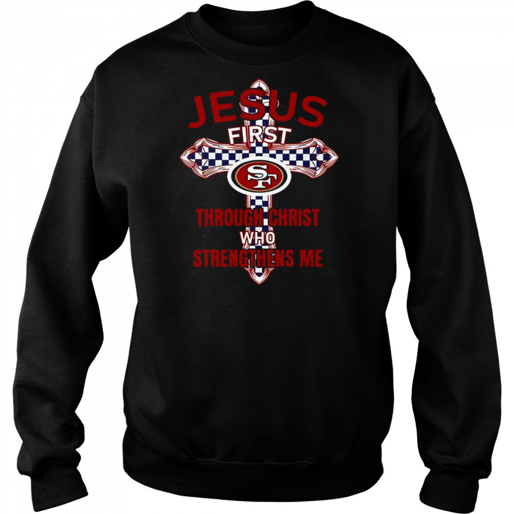 San Francisco 49ers Jesus First Through Christ Who Strengthens Me T-Shirt Sweatshirt