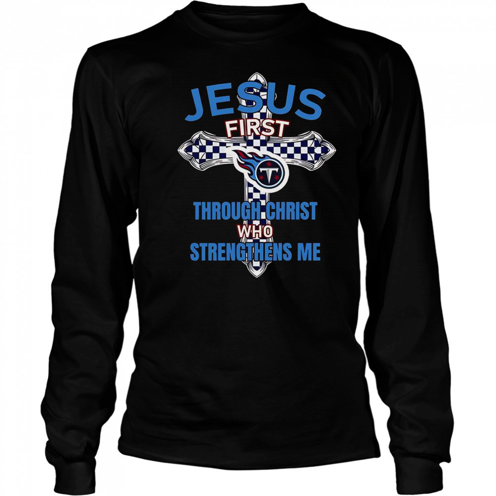 Tennessee Titans Jesus First Through Christ Who Strengthens Me T-Shirt Long Sleeved