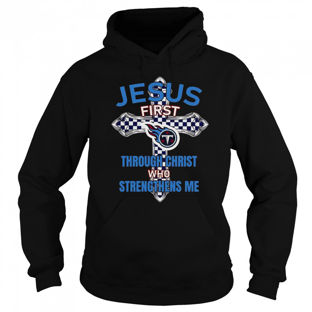 Tennessee Titans Jesus First Through Christ Who Strengthens Me T-Shirt Hoodie