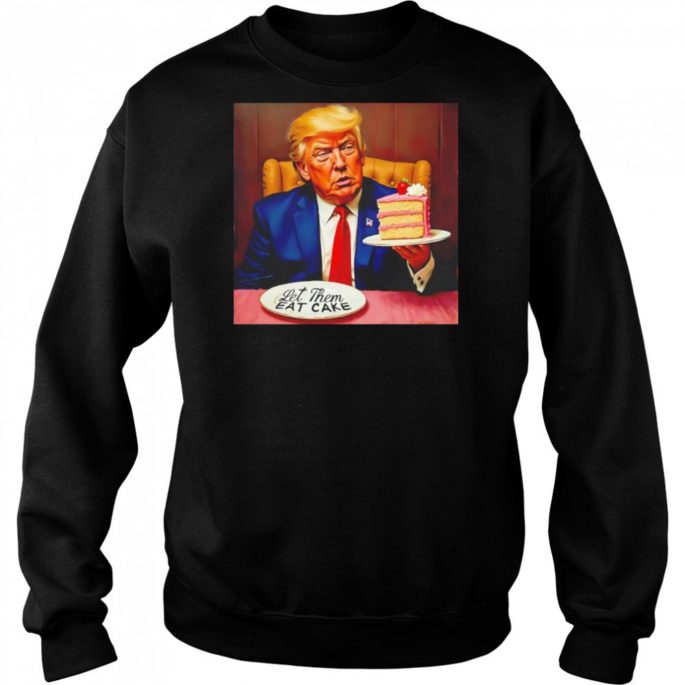 Trump Let Them Eat Cake shirt Sweatshirt