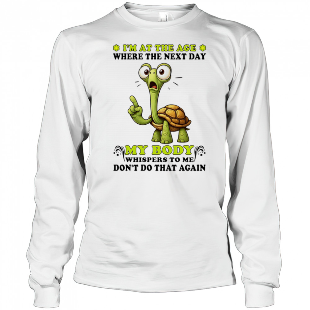 Turtle I’m at the age where the next day my body whispers to me don’t do that again shirt Long Sleeved