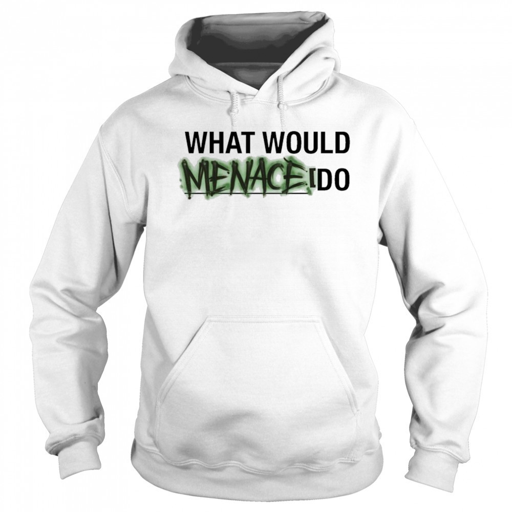 What Would Menace Do T-shirt Hoodie