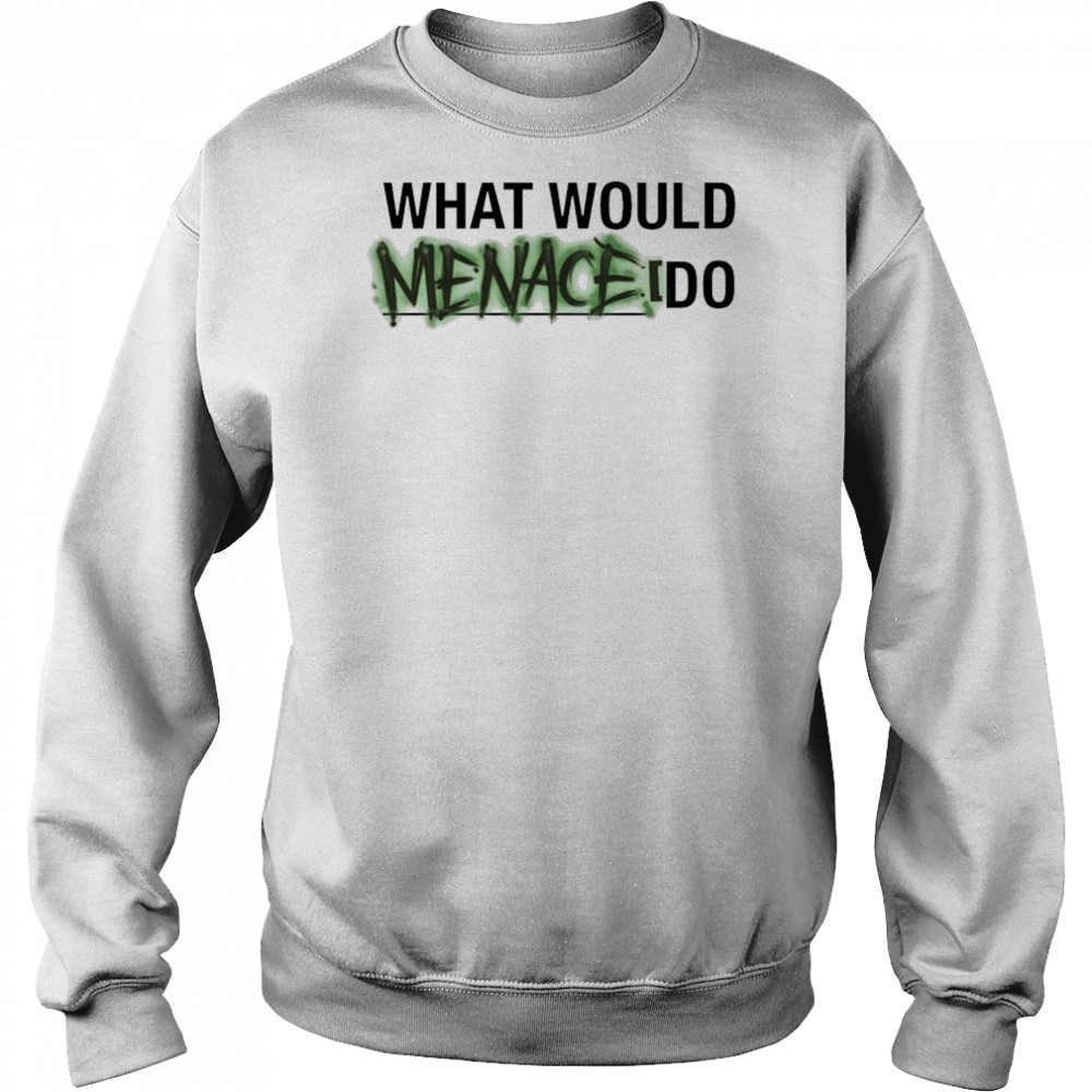 What Would Menace Do T-shirt Sweatshirt