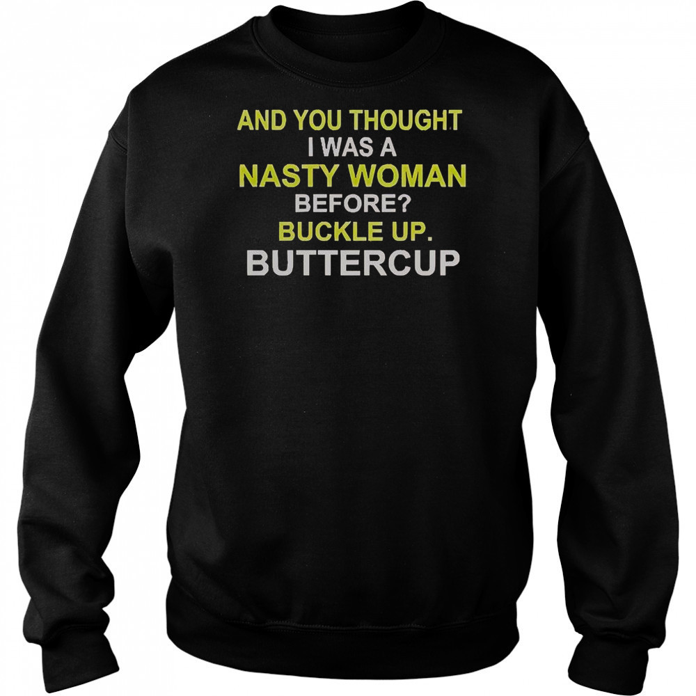 Whoopi Goldberg And You Thought I Was A Nasty Woman Before Buckle Up Buttercup T-Shirt Sweatshirt