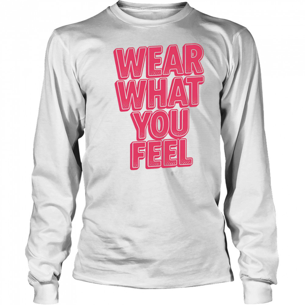 Wear What You Feel shirt Long Sleeved