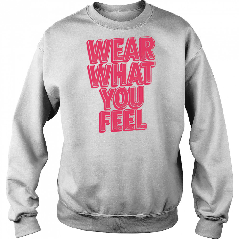 Wear What You Feel shirt Sweatshirt